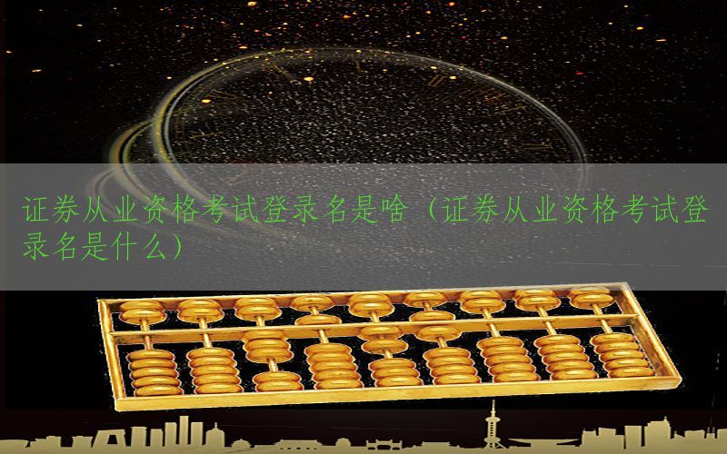 证券从业资格考试登录名是啥（证券从业资格考试登录名是什么）