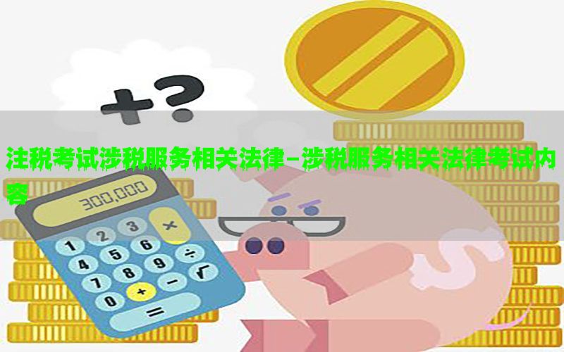注税考试涉税服务相关法律-涉税服务相关法律考试内容
