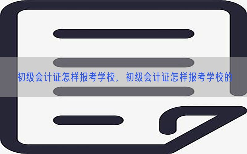 初级会计证怎样报考学校，初级会计证怎样报考学校的