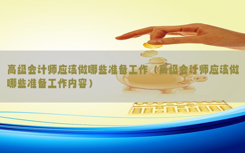 高级会计师应该做哪些准备工作（高级会计师应该做哪些准备工作内容）