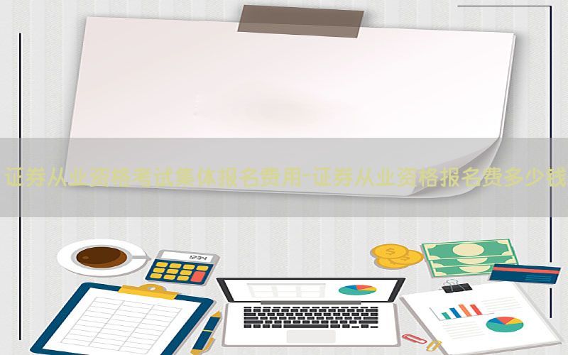 证券从业资格考试集体报名费用-证券从业资格报名费多少钱