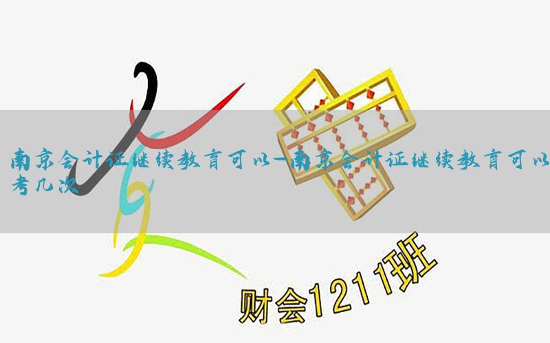 南京会计证继续教育可以-南京会计证继续教育可以考几次