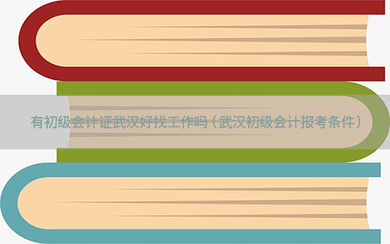 有初级会计证武汉好找工作吗（武汉初级会计报考条件）