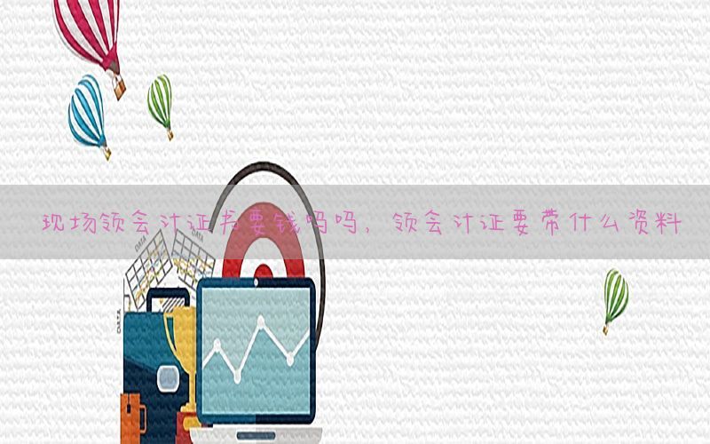 现场领会计证书要钱吗吗，领会计证要带什么资料