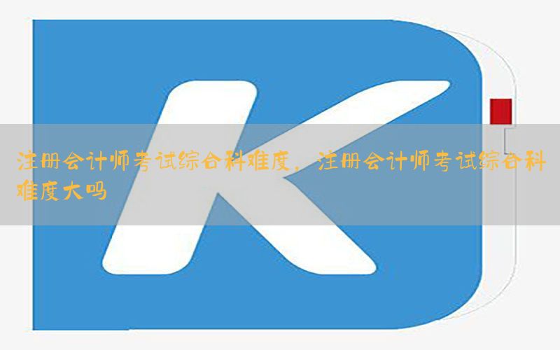 注册会计师考试综合科难度，注册会计师考试综合科难度大吗