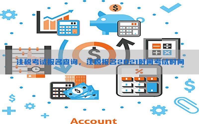 注税考试报名查询，注税报名2021时间考试时间