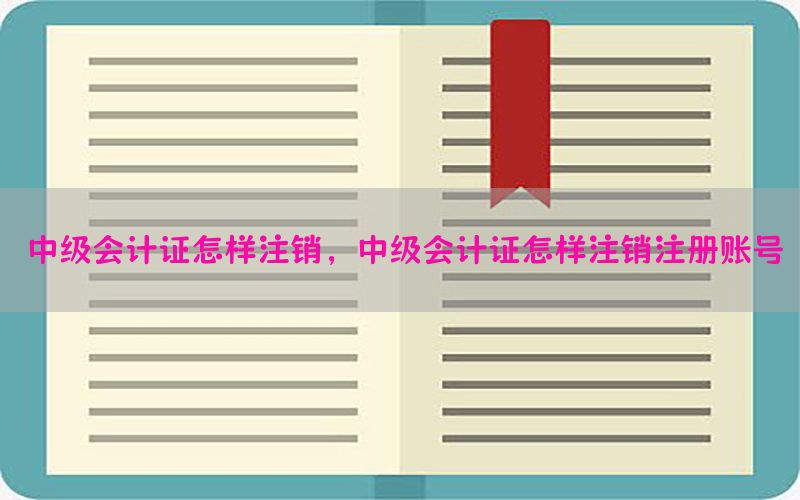中级会计证怎样注销，中级会计证怎样注销注册账号