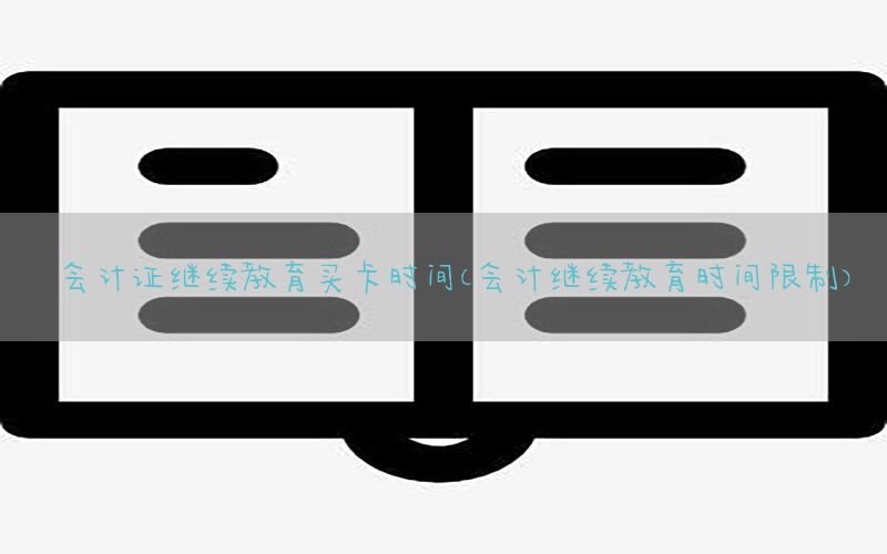 会计证继续教育买卡时间（会计继续教育时间限制）