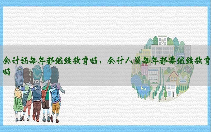 会计证每年都继续教育吗，会计人员每年都要继续教育吗