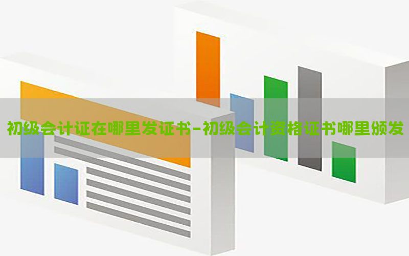 初级会计证在哪里发证书-初级会计资格证书哪里颁发