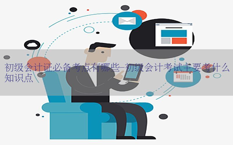 初级会计证必备考点有哪些-初级会计考试主要考什么知识点