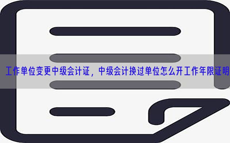 工作单位变更中级会计证，中级会计换过单位怎么开工作年限证明
