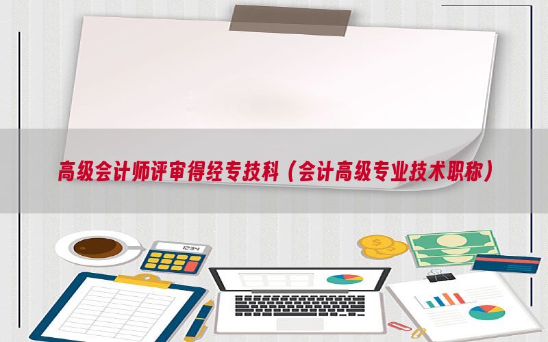 高级会计师评审得经专技科（会计高级专业技术职称）