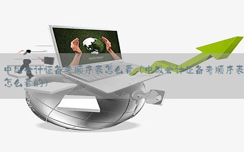 中级会计证备考顺序表怎么看（中级会计证备考顺序表怎么看的）