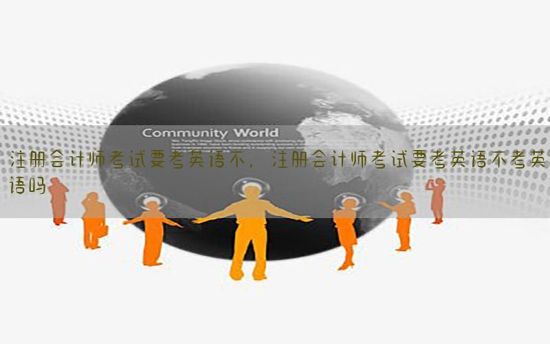 注册会计师考试要考英语不，注册会计师考试要考英语不考英语吗