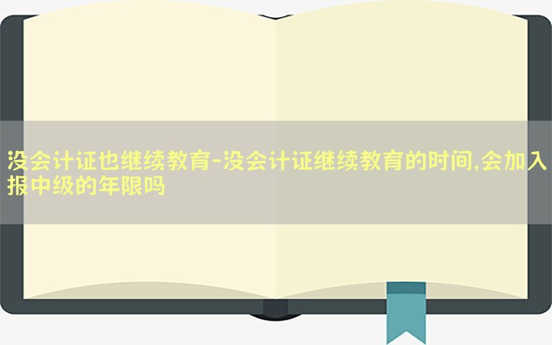 没会计证也继续教育-没会计证继续教育的时间,会加入报中级的年限吗