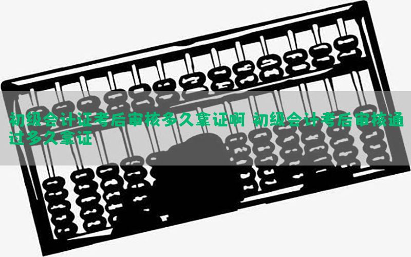 初级会计证考后审核多久拿证啊（初级会计考后审核通过多久拿证）