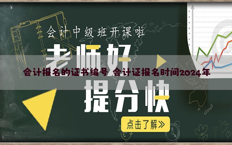 会计报名的证书编号，会计证报名时间2024年