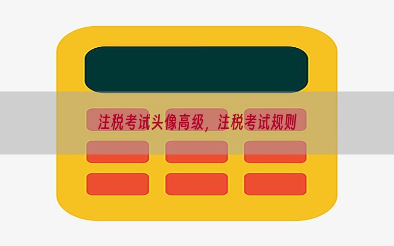 注税考试头像高级，注税考试规则