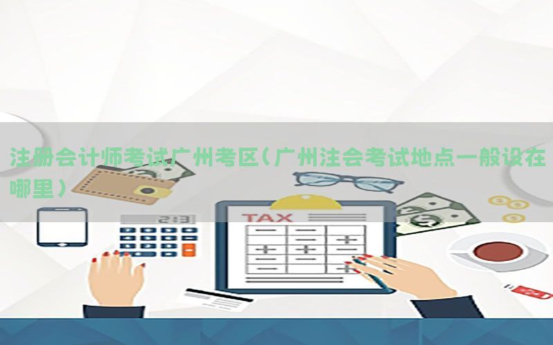 注册会计师考试广州考区（广州注会考试地点一般设在哪里）