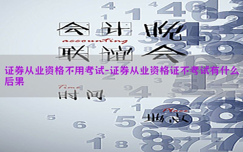 证券从业资格不用考试-证券从业资格证不考试有什么后果