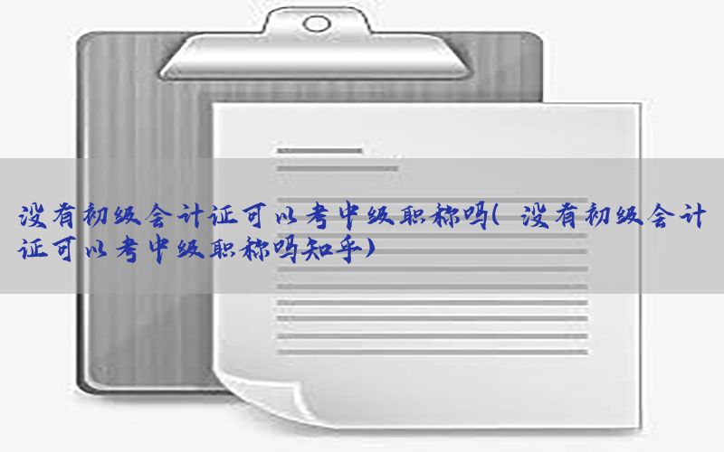没有初级会计证可以考中级职称吗（没有初级会计证可以考中级职称吗知乎）