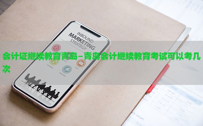 会计证继续教育青岛-青岛会计继续教育考试可以考几次
