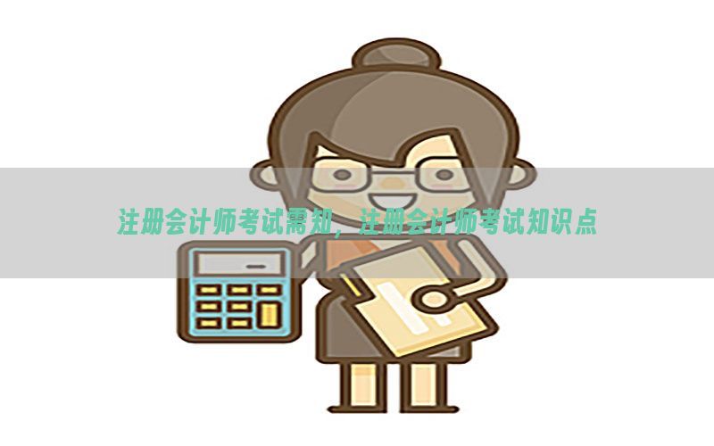注册会计师考试需知，注册会计师考试知识点