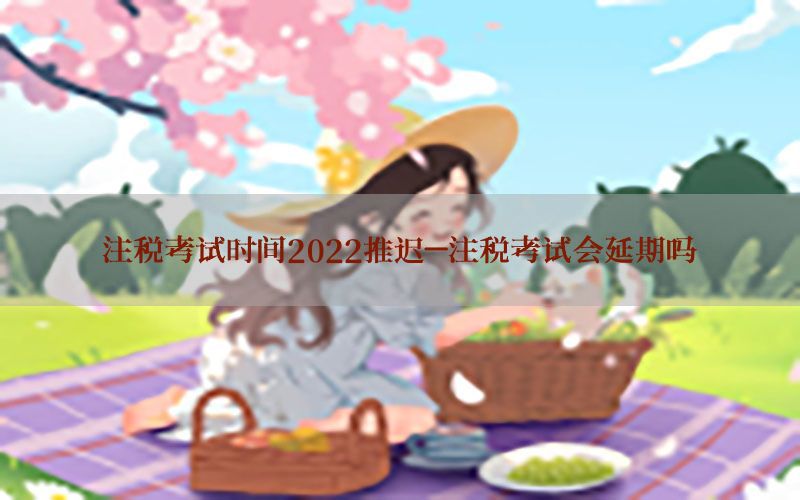 注税考试时间2022推迟-注税考试会延期吗