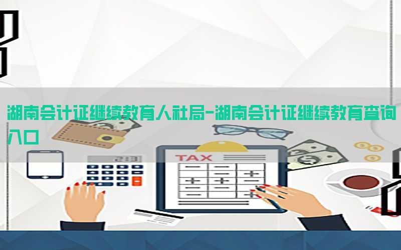 湖南会计证继续教育人社局-湖南会计证继续教育查询入口