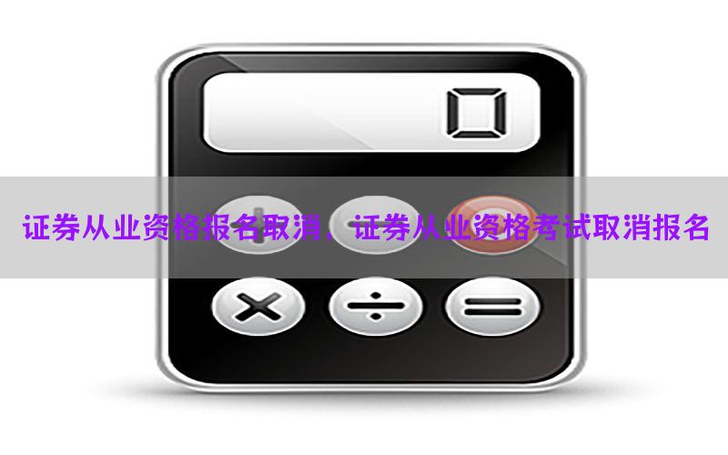 证券从业资格报名取消，证券从业资格考试取消报名