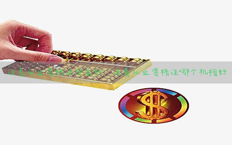 证券从业资格证那家好，证券从业资格证哪个机构好