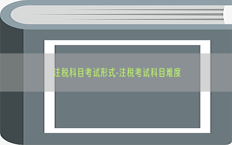 注税科目考试形式-注税考试科目难度