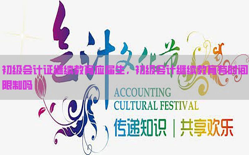初级会计证继续教育应届生，初级会计继续教育有时间限制吗