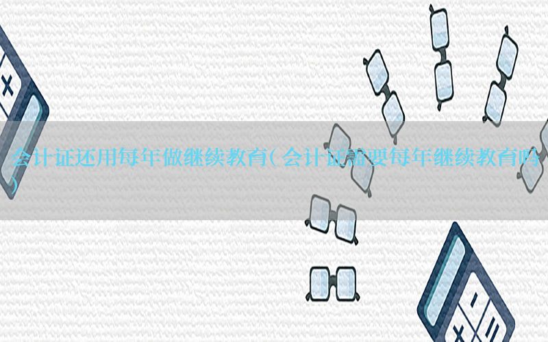 会计证还用每年做继续教育（会计证需要每年继续教育吗）