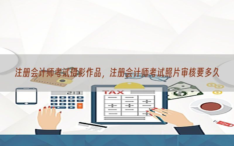 注册会计师考试摄影作品，注册会计师考试照片审核要多久