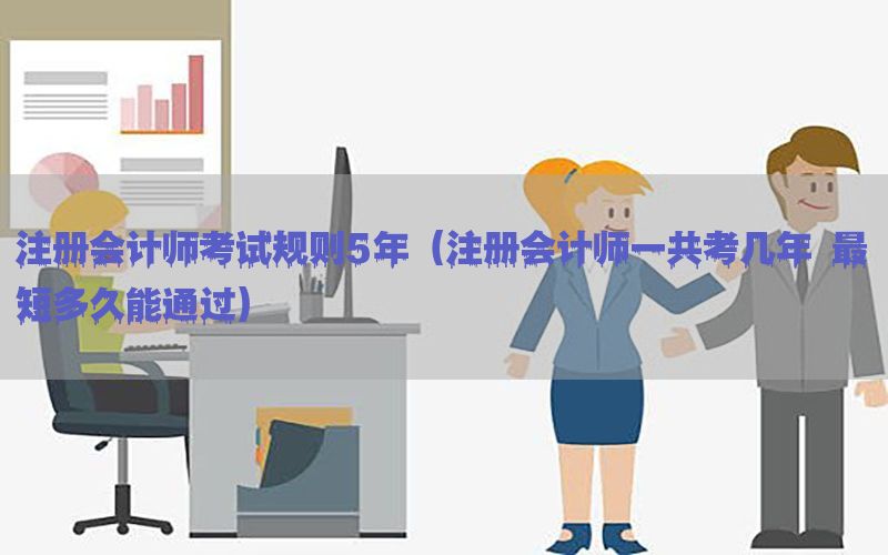 注册会计师考试规则5年（注册会计师一共考几年 最短多久能通过）