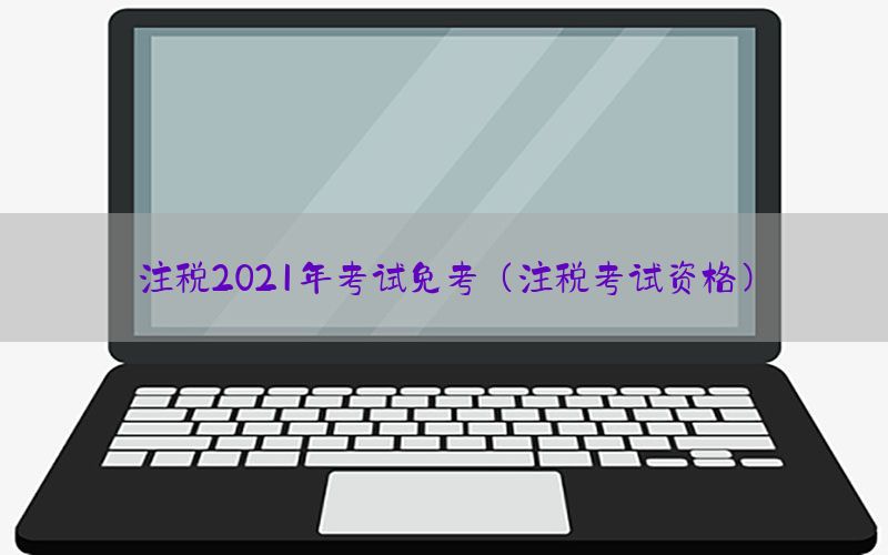 注税2021年考试免考（注税考试资格）