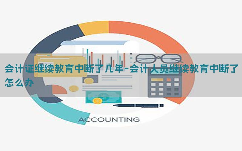 会计证继续教育中断了几年-会计人员继续教育中断了怎么办