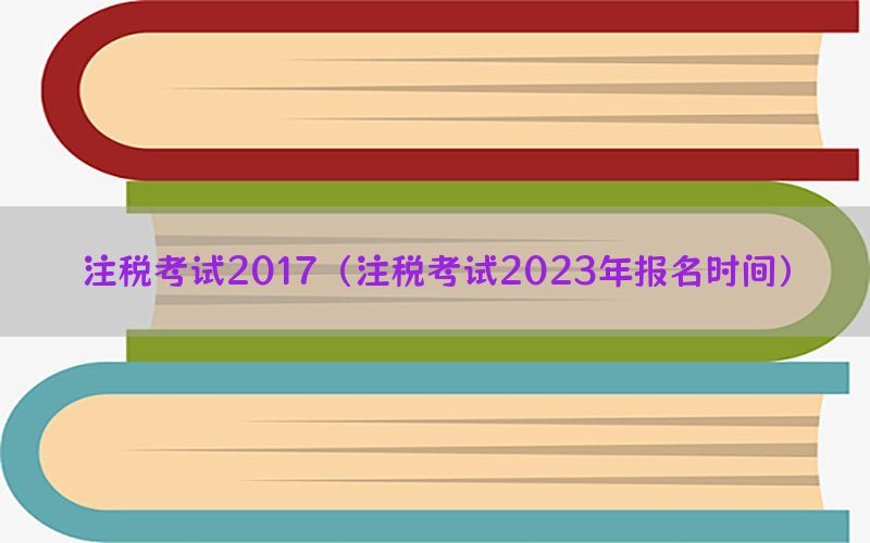 注税考试2017（注税考试2023年报名时间）