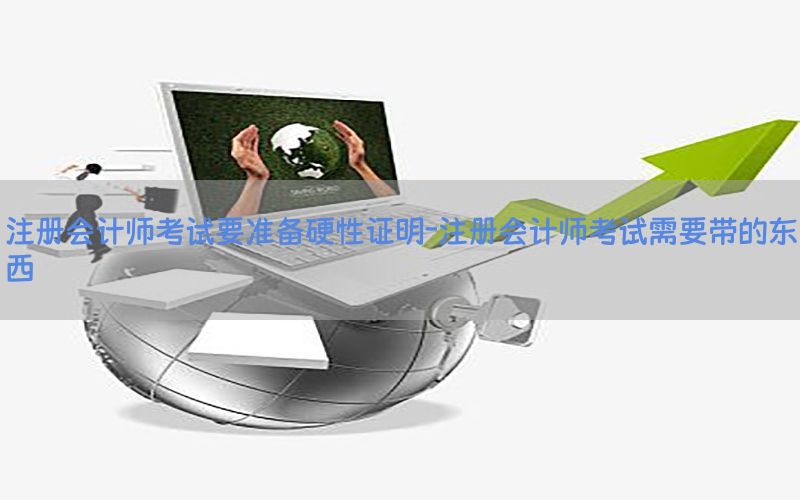 注册会计师考试要准备硬性证明-注册会计师考试需要带的东西