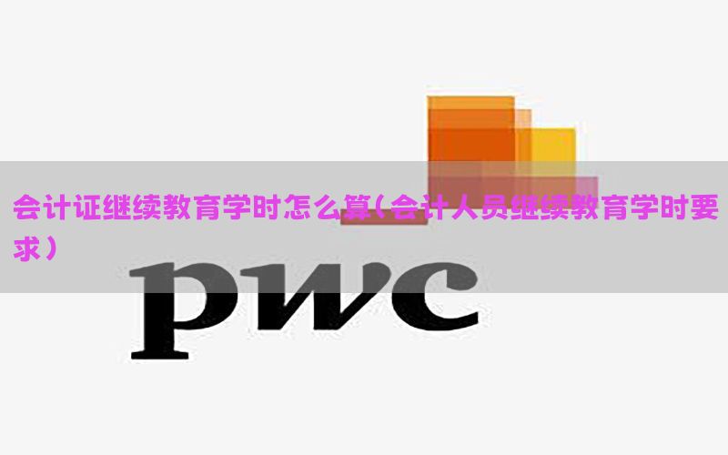 会计证继续教育学时怎么算（会计人员继续教育学时要求）