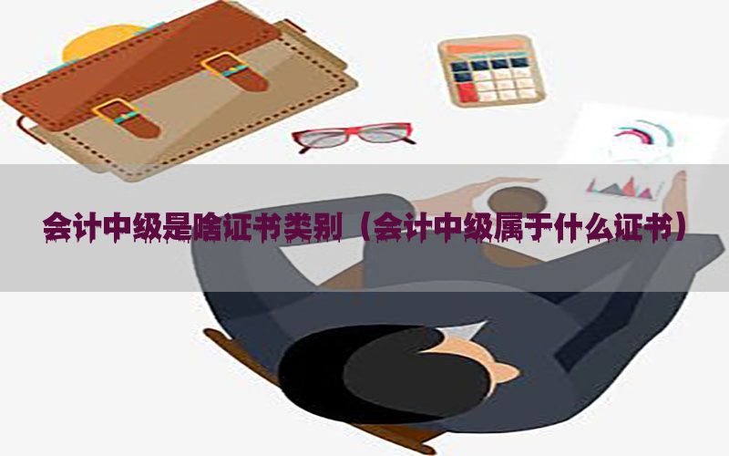 会计中级是啥证书类别（会计中级属于什么证书）