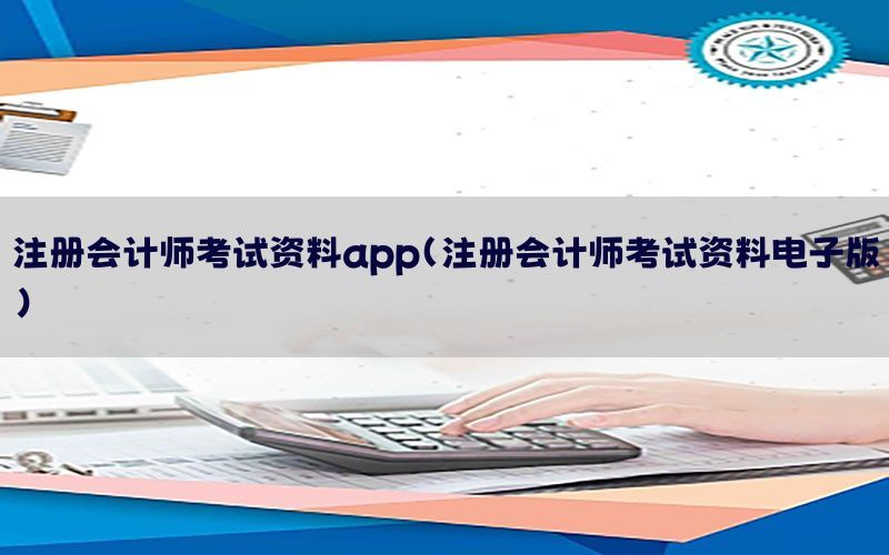 注册会计师考试资料app（注册会计师考试资料电子版）