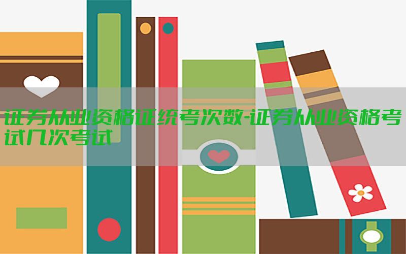 证券从业资格证统考次数-证券从业资格考试几次考试
