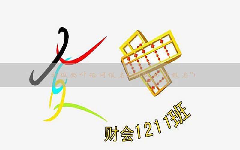 初级会计证网报名（“初级会计报名”）
