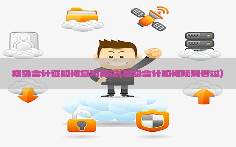 初级会计证如何复习能过（初级会计如何顺利考过）