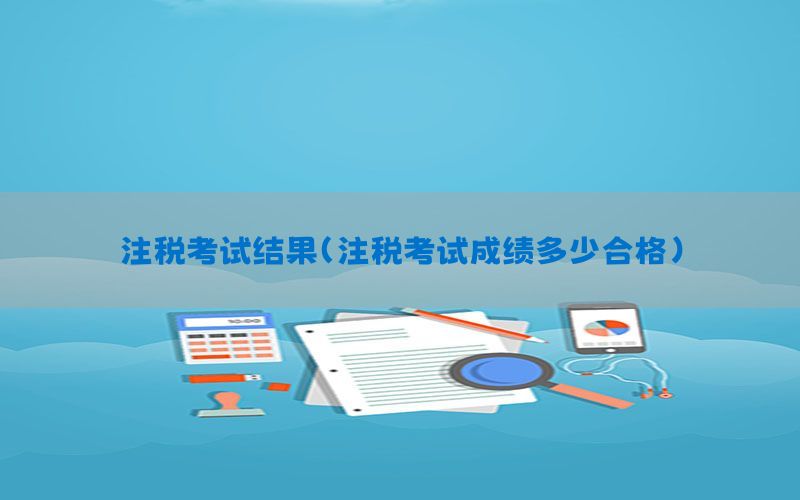 注税考试结果（注税考试成绩多少合格）