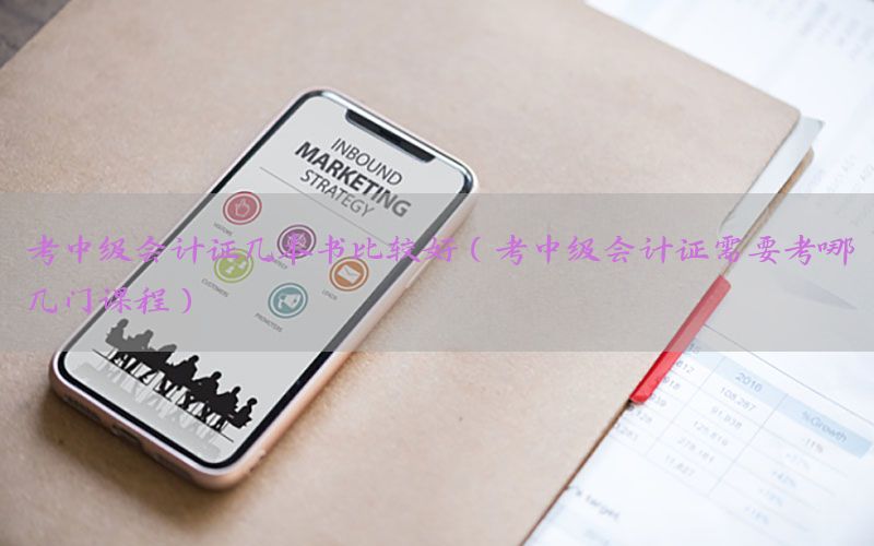 考中级会计证几本书比较好（考中级会计证需要考哪几门课程）