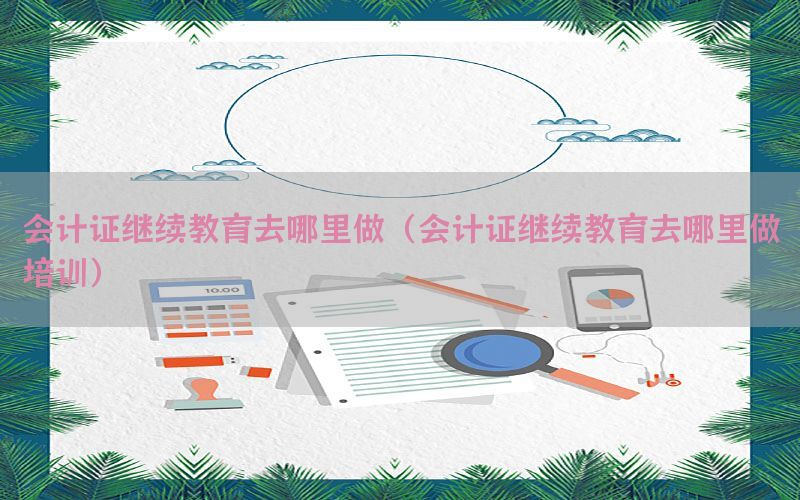 会计证继续教育去哪里做（会计证继续教育去哪里做培训）